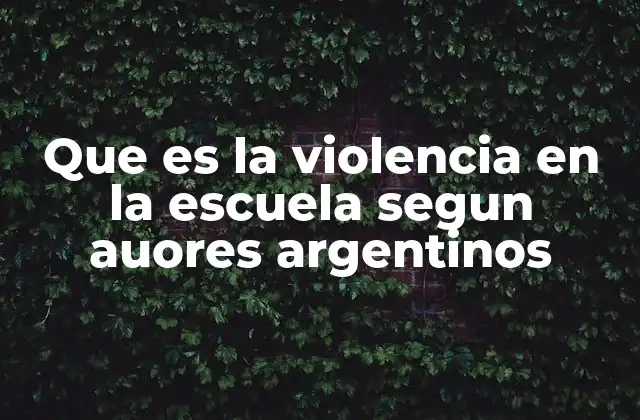 Que es la Violencia en la Escuela Segun Auores Argentinos