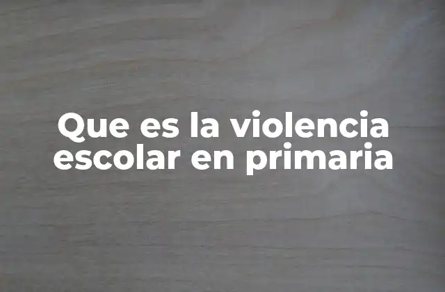 Que es la Violencia Escolar en Primaria