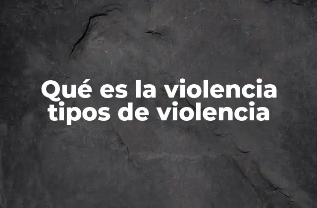 Qué es la Violencia Tipos de Violencia