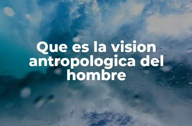 Que es la Vision Antropologica Del Hombre 2 La perspectiva integral del ser humano