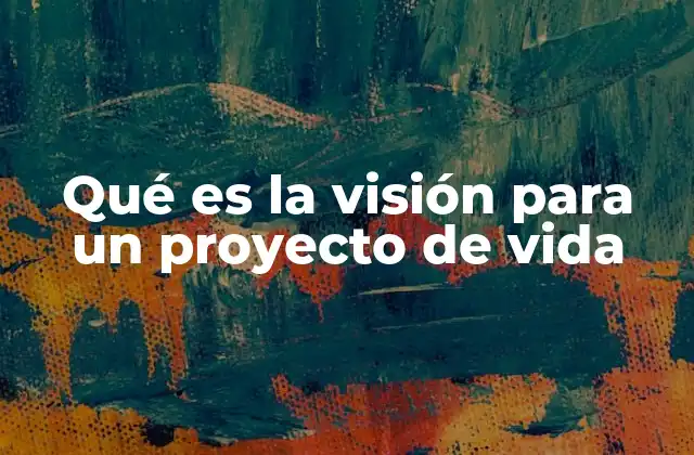 Qué es la Visión para un Proyecto de Vida