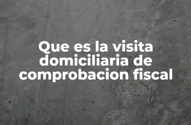 Que es la Visita Domiciliaria de Comprobacion Fiscal