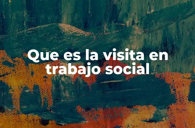Que es la Visita en Trabajo Social