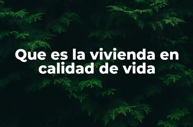 Que es la Vivienda en Calidad de Vida