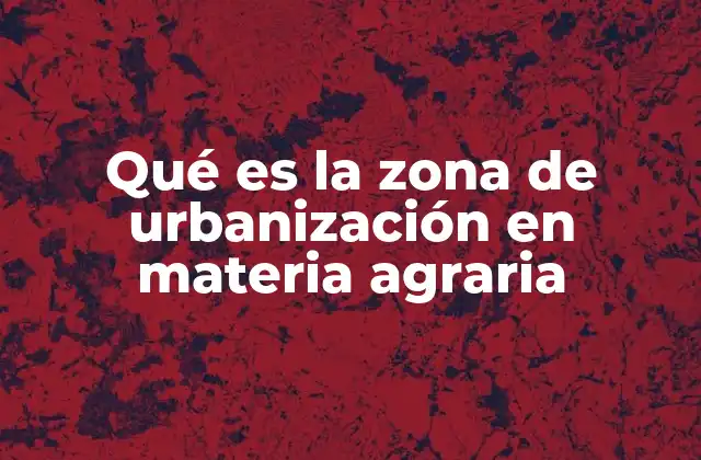Qué es la Zona de Urbanización en Materia Agraria