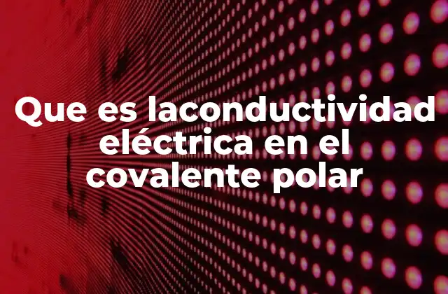 Que es Laconductividad Eléctrica en el Covalente Polar