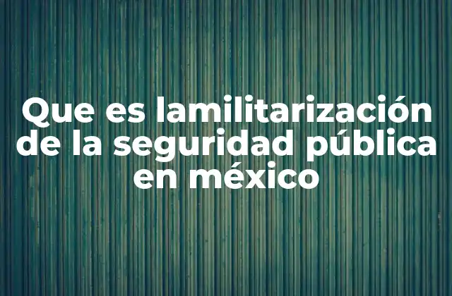 Que es Lamilitarización de la Seguridad Pública en México