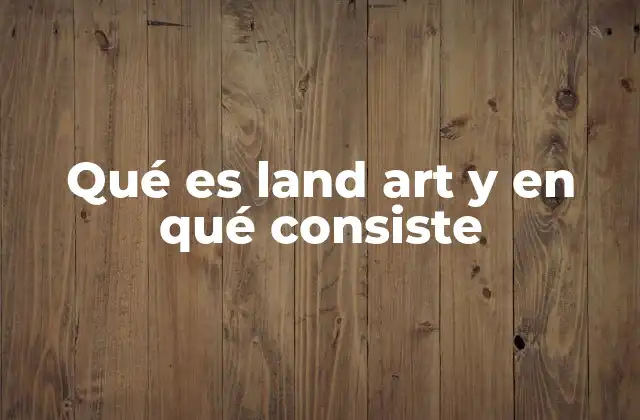Qué es Land Art y en Qué Consiste