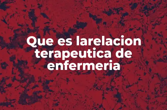 Que es Larelacion Terapeutica de Enfermeria