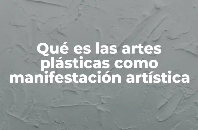Qué es las Artes Plásticas como Manifestación Artística