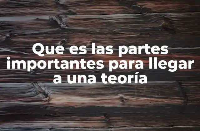 Que es las Partes Importantes para Llegar a una Teoría