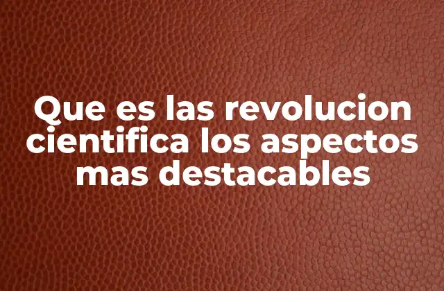 Que es las Revolucion Cientifica los Aspectos mas Destacables