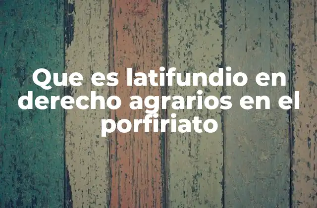 Que es Latifundio en Derecho Agrarios en el Porfiriato
