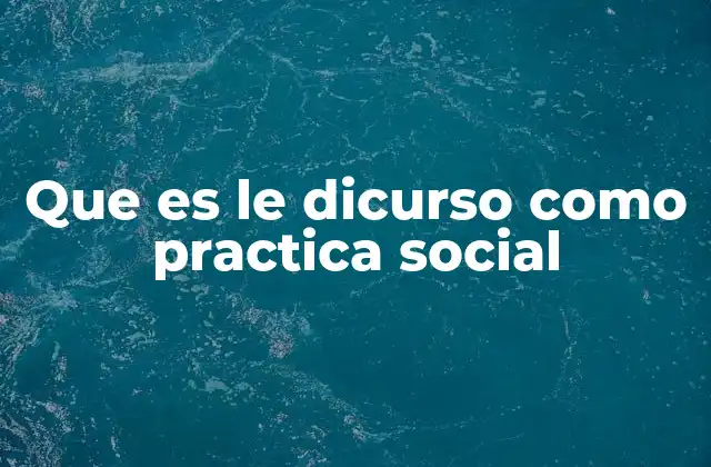 Que es Le Dicurso como Practica Social