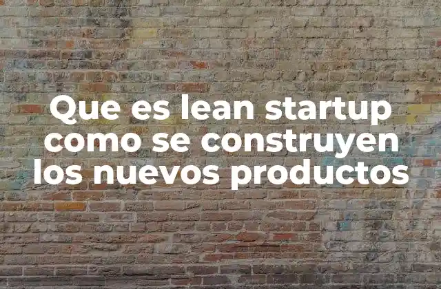 Que es Lean Startup como Se Construyen los Nuevos Productos