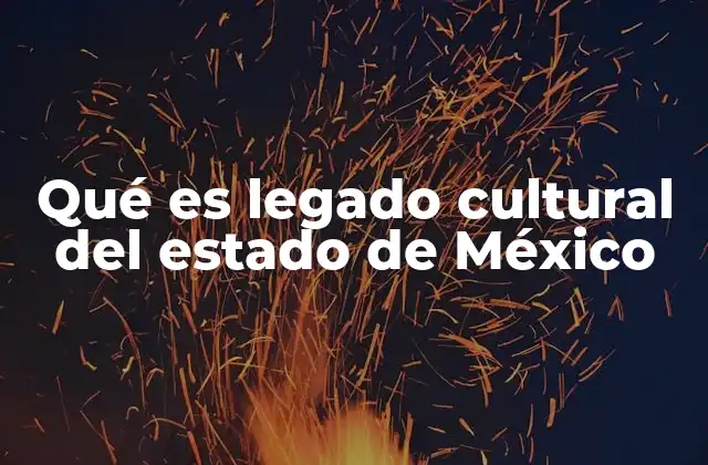 Qué es Legado Cultural Del Estado de México 2 El legado cultural como pilar de la identidad regional