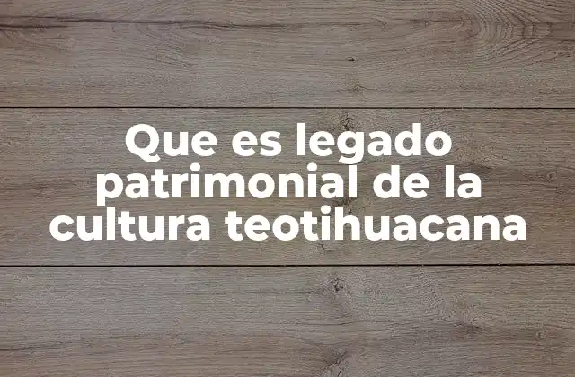 Que es Legado Patrimonial de la Cultura Teotihuacana
