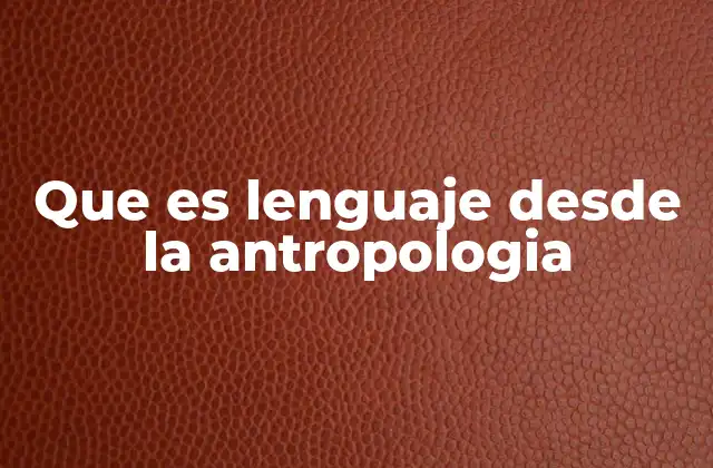 Que es Lenguaje desde la Antropologia