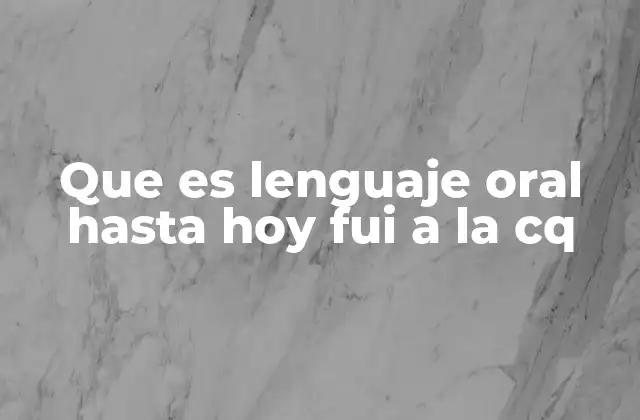 Que es Lenguaje Oral hasta Hoy Fui a la Cq