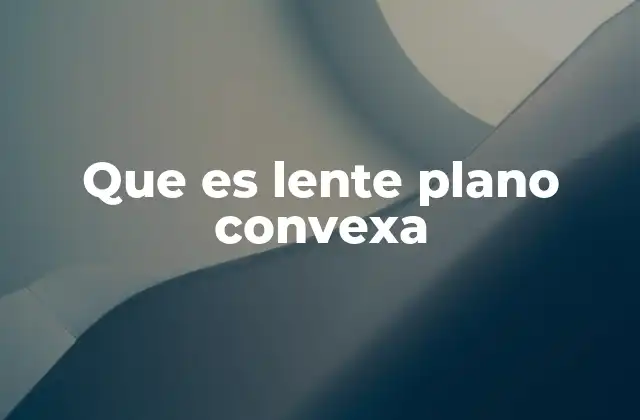 Características y propiedades de las lentes plano convexas