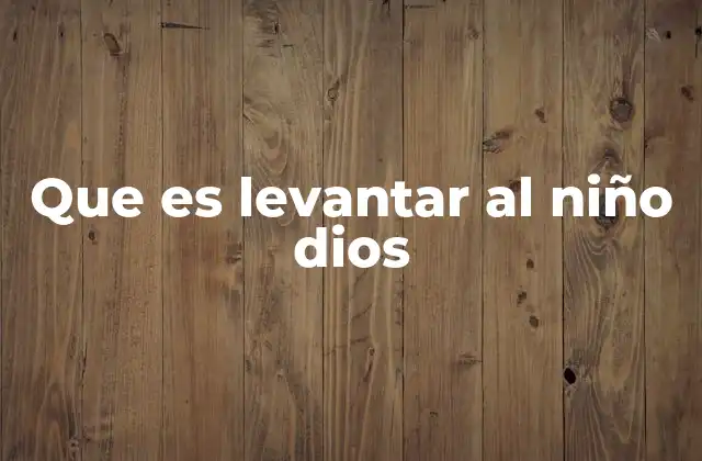 Que es Levantar Al Niño Dios 2 La importancia cultural y espiritual del acto de levantar al Niño Dios