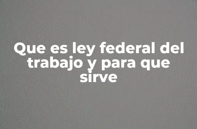 Que es Ley Federal Del Trabajo y para que Sirve