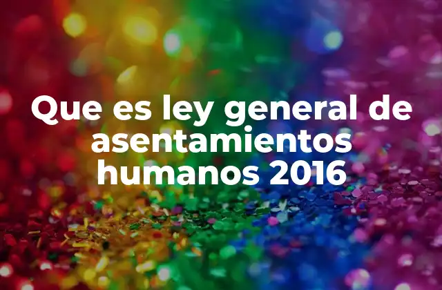 Que es Ley General de Asentamientos Humanos 2016