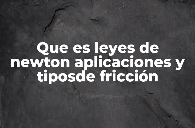 Que es Leyes de Newton Aplicaciones y Tiposde Fricción
