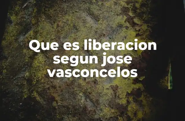 Que es Liberacion Segun Jose Vasconcelos