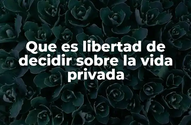 Que es Libertad de Decidir sobre la Vida Privada