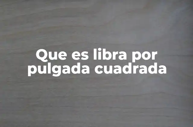 Que es Libra por Pulgada Cuadrada