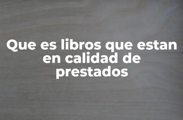 Que es Libros que Estan en Calidad de Prestados