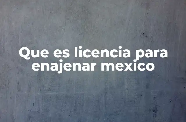 Que es Licencia para Enajenar Mexico