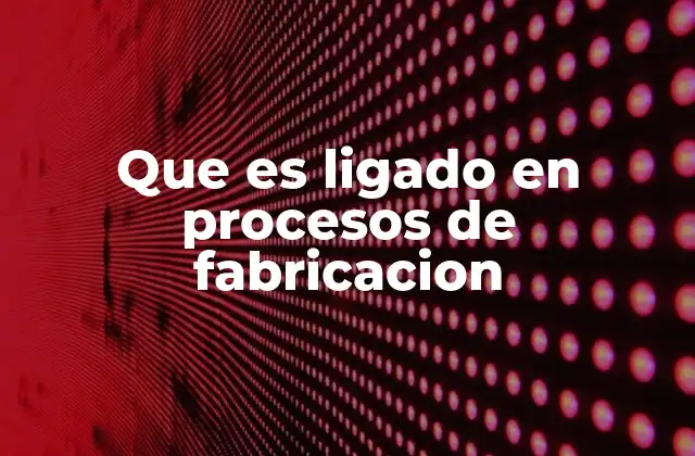 Que es Ligado en Procesos de Fabricacion