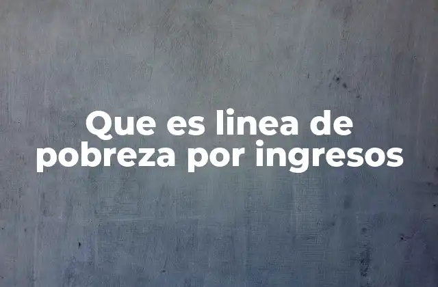 Que es Linea de Pobreza por Ingresos