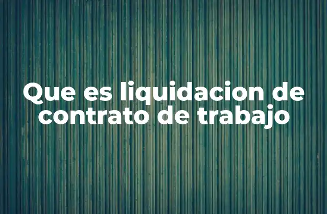 Que es Liquidacion de Contrato de Trabajo