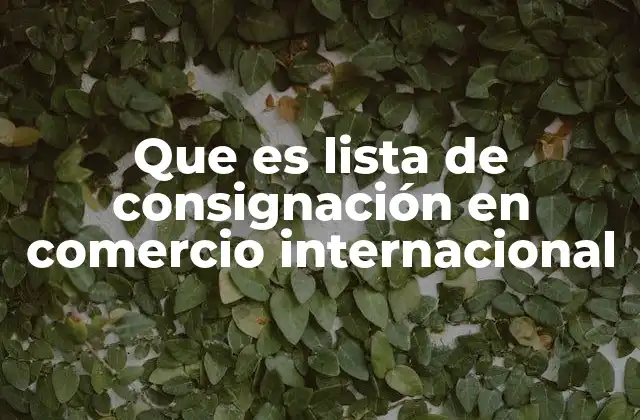 Que es Lista de Consignación en Comercio Internacional 2 El rol de las listas de consignación en operaciones internacionales