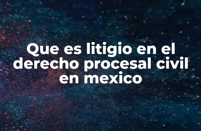 Que es Litigio en el Derecho Procesal Civil en Mexico