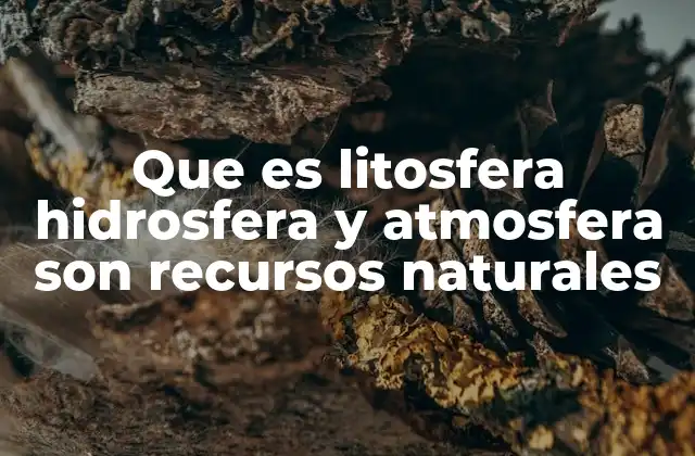 Que es Litosfera Hidrosfera y Atmosfera Son Recursos Naturales