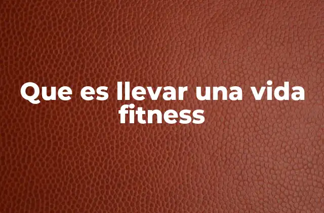 Que es Llevar una Vida Fitness
