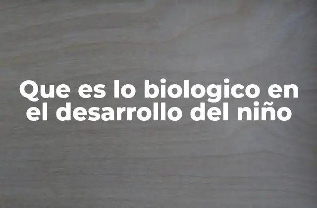 Que es Lo Biologico en el Desarrollo Del Niño