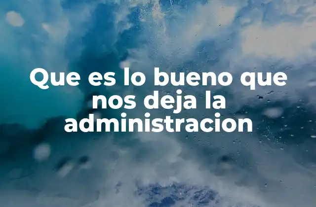 Que es Lo Bueno que Nos Deja la Administracion