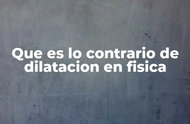 Que es Lo Contrario de Dilatacion en Fisica