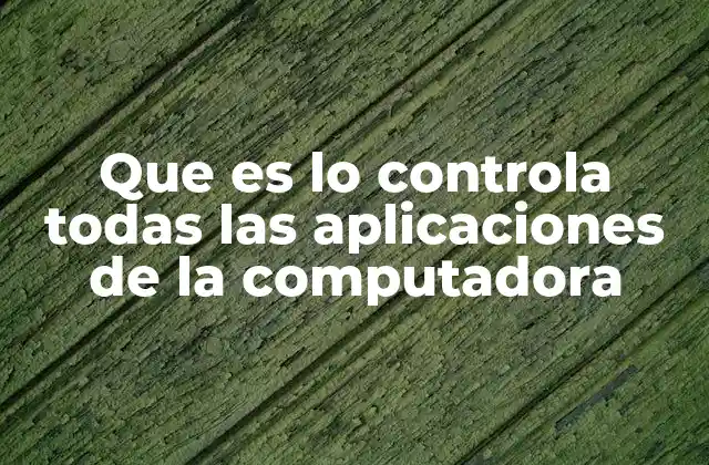 Que es Lo Controla Todas las Aplicaciones de la Computadora