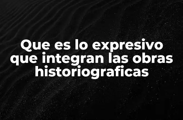 Que es Lo Expresivo que Integran las Obras Historiograficas