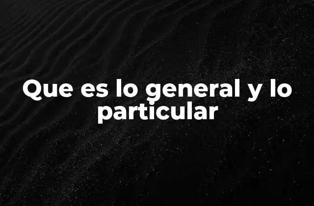 Que es Lo General y Lo Particular