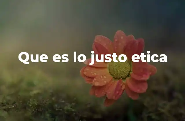 Que es Lo Justo Etica