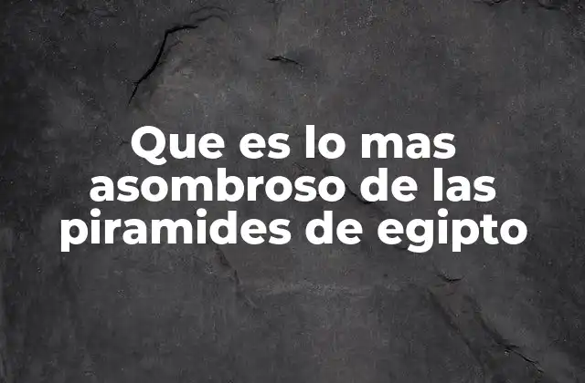 Que es Lo mas Asombroso de las Piramides de Egipto