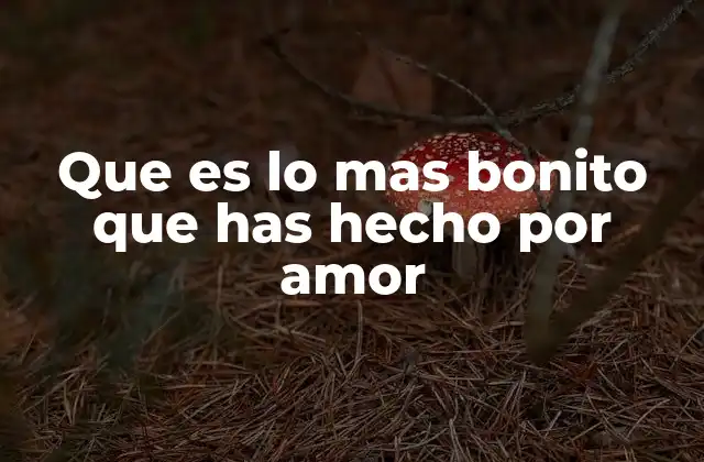 Que es Lo mas Bonito que Has Hecho por Amor 2 El amor como motor de cambio y crecimiento personal