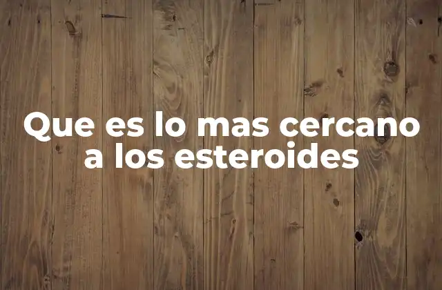 Que es Lo mas Cercano a los Esteroides